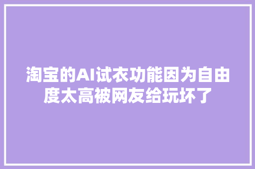 淘宝的AI试衣功能因为自由度太高被网友给玩坏了