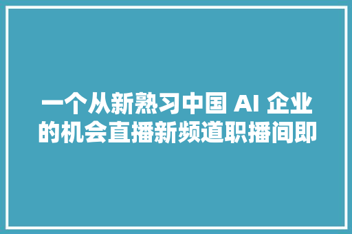 一个从新熟习中国 AI 企业的机会直播新频道职播间即将上线