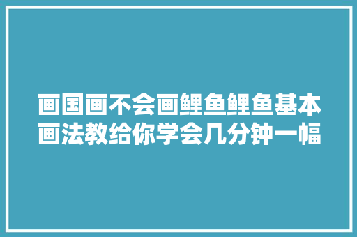 画国画不会画鲤鱼鲤鱼基本画法教给你学会几分钟一幅画收藏