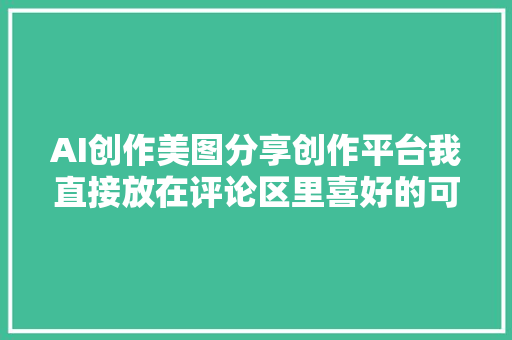 AI创作美图分享创作平台我直接放在评论区里喜好的可移步平台