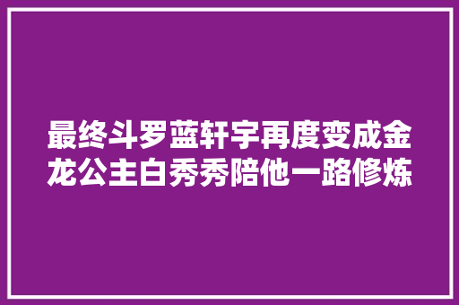 最终斗罗蓝轩宇再度变成金龙公主白秀秀陪他一路修炼