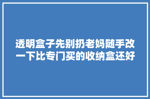 透明盒子先别扔老妈随手改一下比专门买的收纳盒还好用