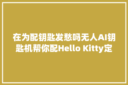 在为配钥匙发愁吗无人AI钥匙机帮你配Hello Kitty定制钥匙