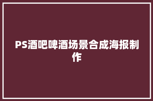 PS酒吧啤酒场景合成海报制作