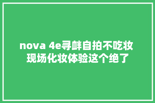 nova 4e寻衅自拍不吃妆 现场化妆体验这个绝了