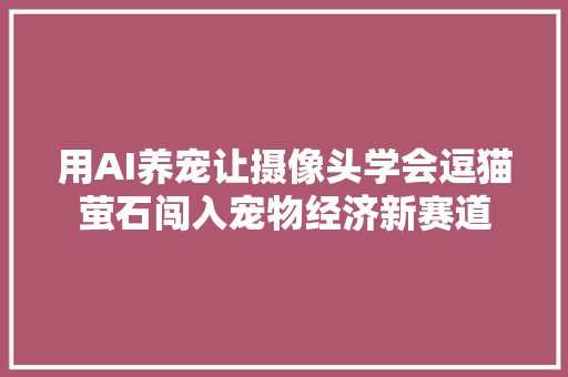 用AI养宠让摄像头学会逗猫萤石闯入宠物经济新赛道