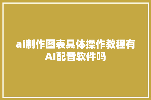 ai制作图表具体操作教程有AI配音软件吗