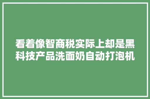 看着像智商税实际上却是黑科技产品洗面奶自动打泡机是真喷鼻香