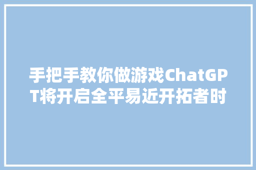 手把手教你做游戏ChatGPT将开启全平易近开拓者时代