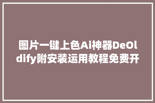 图片一键上色Ai神器DeOldify附安装运用教程免费开源