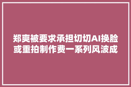 郑爽被要求承担切切AI换脸或重拍制作费一系列风波成为焦点