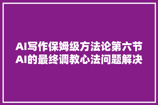 AI写作保姆级方法论第六节AI的最终调教心法问题解决筹划