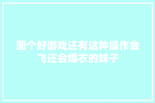 图个好游戏还有这种操作会飞还会爆衣的妹子