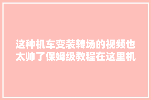 这种机车变装转场的视频也太帅了保姆级教程在这里机