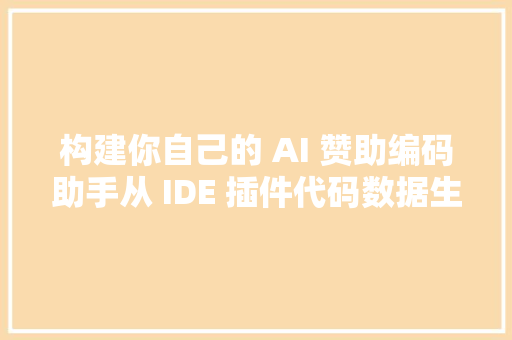 构建你自己的 AI 赞助编码助手从 IDE 插件代码数据生成和模型微调万字长文