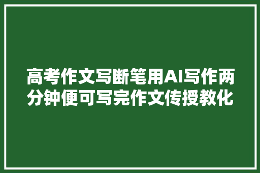 高考作文写断笔用AI写作两分钟便可写完作文传授教化还需存在吗