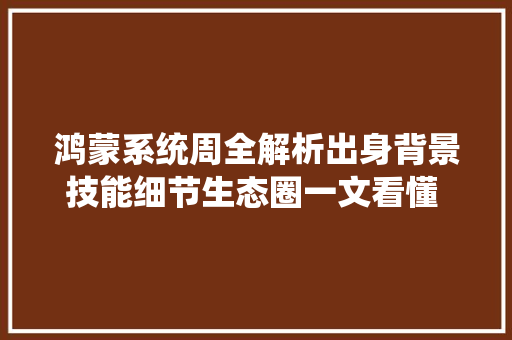 鸿蒙系统周全解析出身背景技能细节生态圈一文看懂  智器械内参