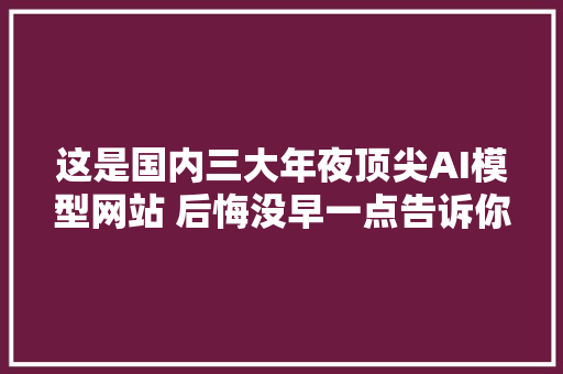 这是国内三大年夜顶尖AI模型网站 后悔没早一点告诉你