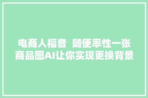 电商人福音  随便率性一张商品图AI让你实现更换背景自由 附案例