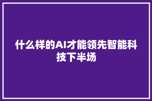 什么样的AI才能领先智能科技下半场