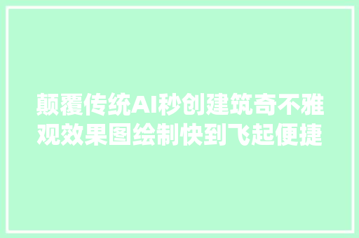 颠覆传统AI秒创建筑奇不雅观效果图绘制快到飞起便捷新体验