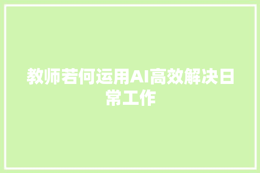 教师若何运用AI高效解决日常工作