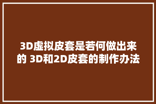 3D虚拟皮套是若何做出来的 3D和2D皮套的制作办法不合