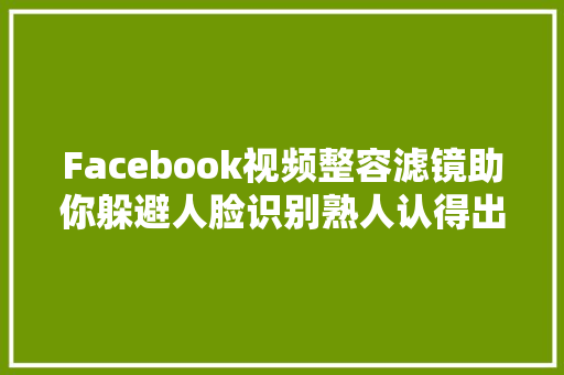 Facebook视频整容滤镜助你躲避人脸识别熟人认得出但AI不能