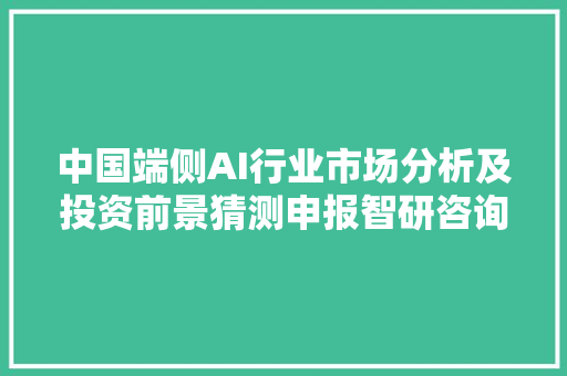 中国端侧AI行业市场分析及投资前景猜测申报智研咨询宣告