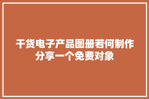 干货电子产品图册若何制作分享一个免费对象