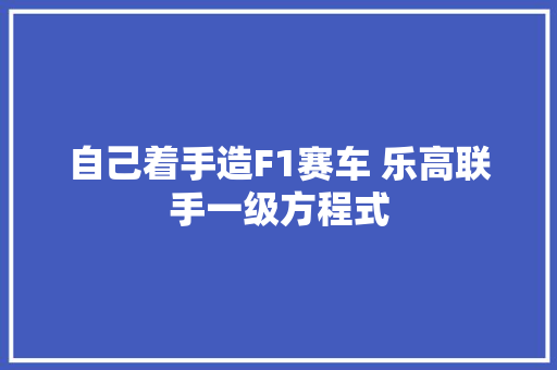 自己着手造F1赛车 乐高联手一级方程式