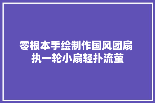 零根本手绘制作国风团扇 执一轮小扇轻扑流萤