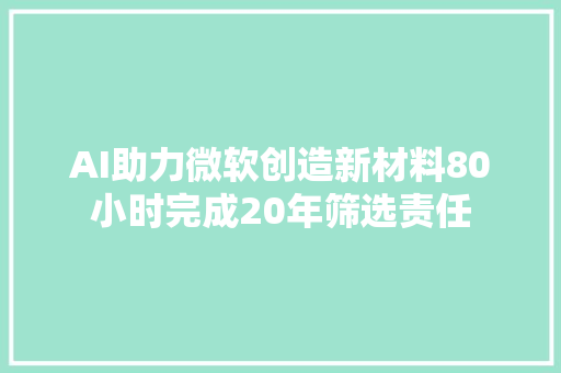 AI助力微软创造新材料80小时完成20年筛选责任