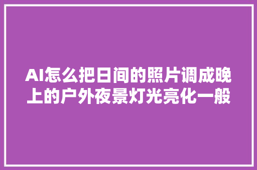 AI怎么把日间的照片调成晚上的户外夜景灯光亮化一般用