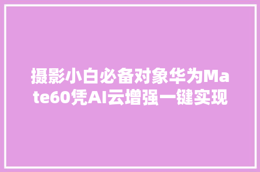 摄影小白必备对象华为Mate60凭AI云增强一键实现高质量人像照片