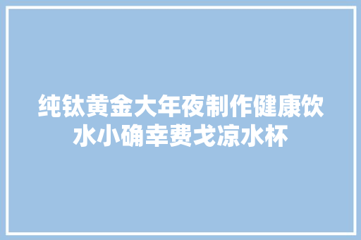 纯钛黄金大年夜制作健康饮水小确幸费戈凉水杯