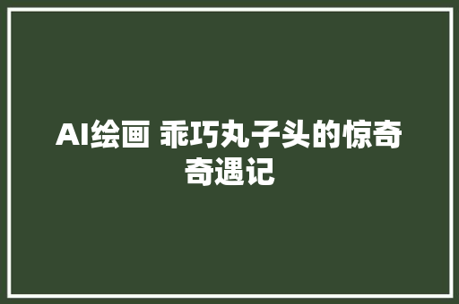 AI绘画 乖巧丸子头的惊奇奇遇记