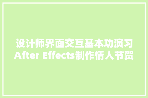 设计师界面交互基本功演习After Effects制作情人节贺卡动画