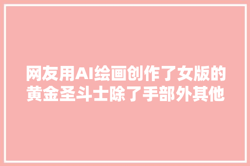 网友用AI绘画创作了女版的黄金圣斗士除了手部外其他都很不错