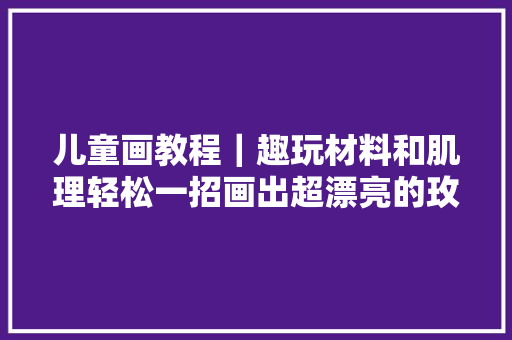 儿童画教程｜趣玩材料和肌理轻松一招画出超漂亮的玫瑰花