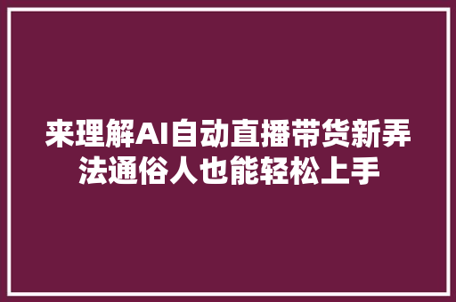 来理解AI自动直播带货新弄法通俗人也能轻松上手