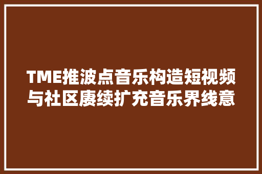 TME推波点音乐构造短视频与社区赓续扩充音乐界线意欲何为