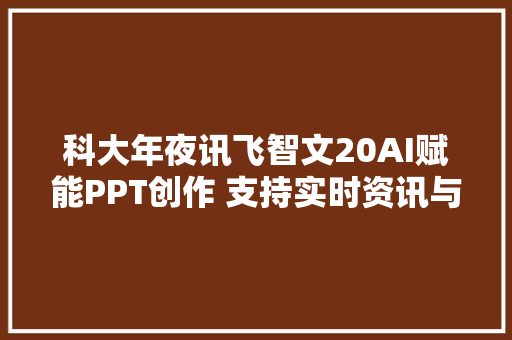 科大年夜讯飞智文20AI赋能PPT创作 支持实时资讯与高清图片一键生成