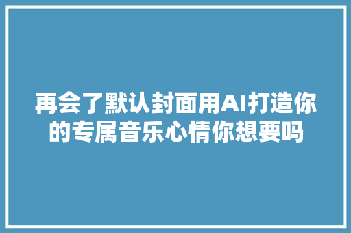 再会了默认封面用AI打造你的专属音乐心情你想要吗