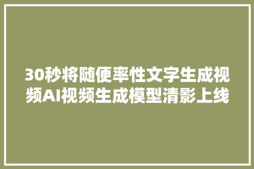 30秒将随便率性文字生成视频AI视频生成模型清影上线