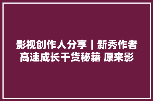 影视创作人分享｜新秀作者高速成长干货秘籍 原来影视讲授这么简单