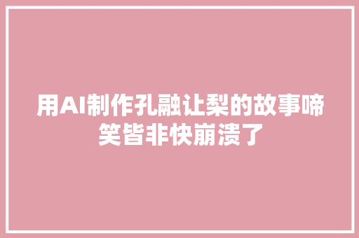 用AI制作孔融让梨的故事啼笑皆非快崩溃了