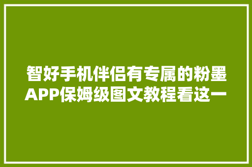 智好手机伴侣有专属的粉墨APP保姆级图文教程看这一篇就够了