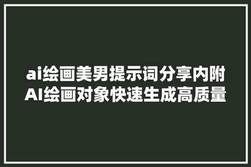 ai绘画美男提示词分享内附AI绘画对象快速生成高质量画作