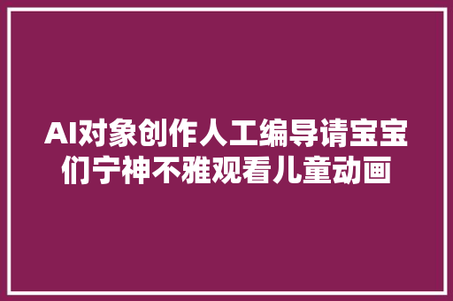 AI对象创作人工编导请宝宝们宁神不雅观看儿童动画